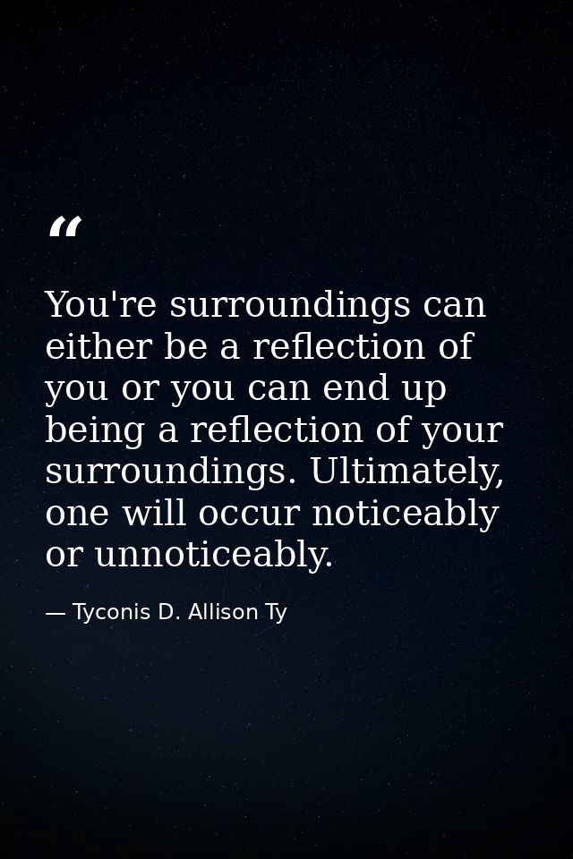 You're surroundings can either be a reflection of you or you can end up being a reflection of your surroundings. Ultimat — Tyconis D. Allison Ty