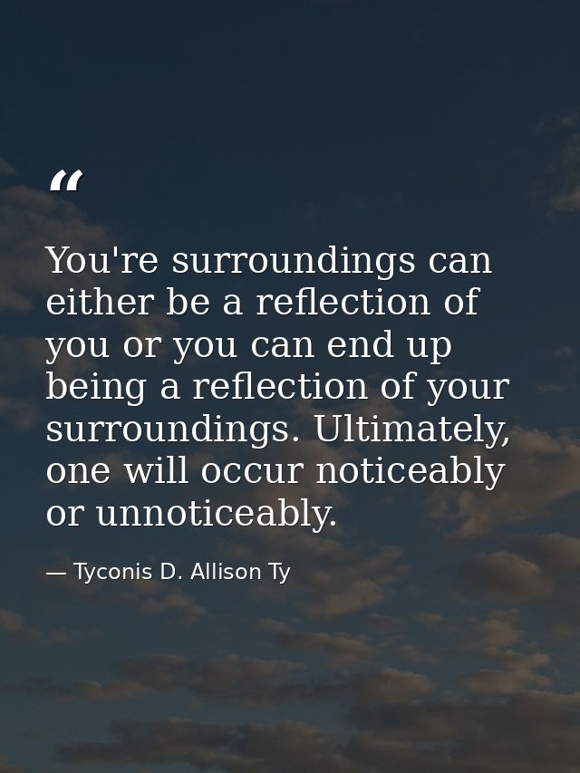 You're surroundings can either be a reflection of you or you can end up being a reflection of your surroundings. Ultimat — Tyconis D. Allison Ty