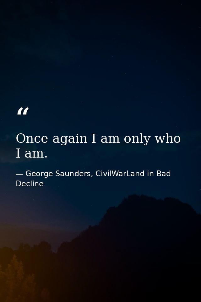 Once again I am only who I am. — George Saunders, CivilWarLand in Bad Decline