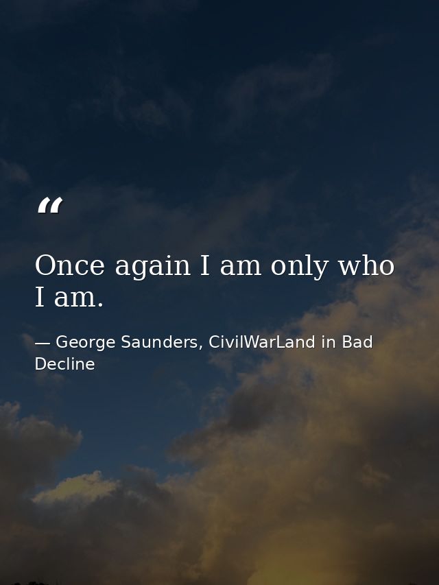 Once again I am only who I am. — George Saunders, CivilWarLand in Bad Decline