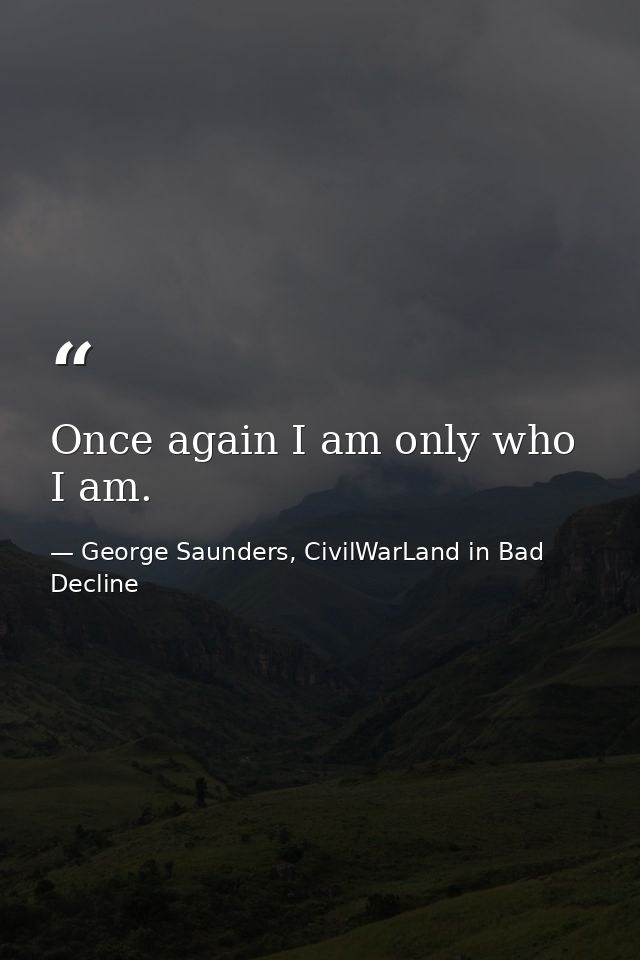 Once again I am only who I am. — George Saunders, CivilWarLand in Bad Decline