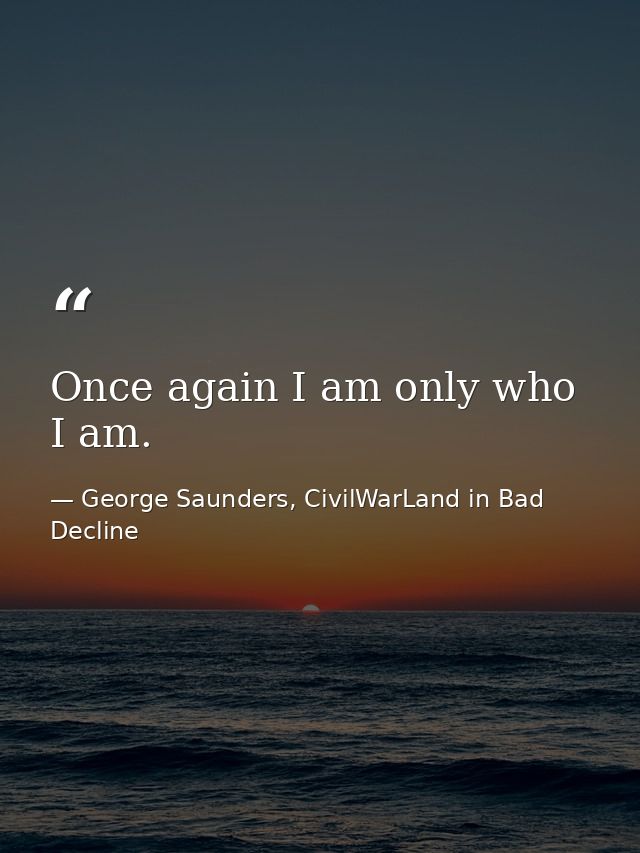 Once again I am only who I am. — George Saunders, CivilWarLand in Bad Decline