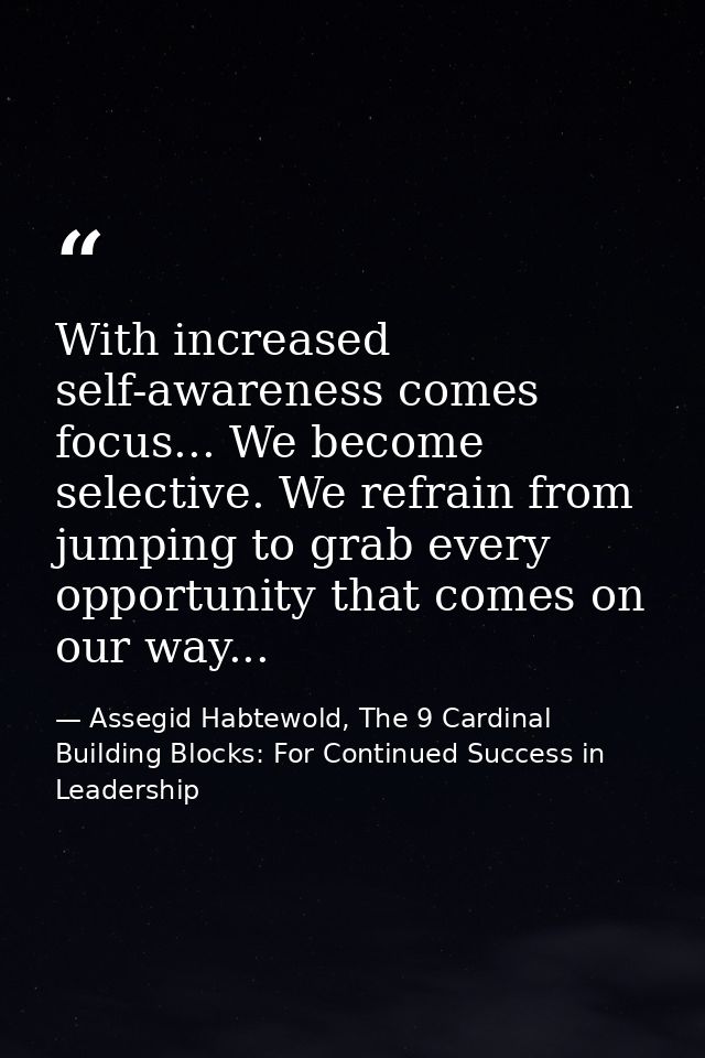 With increased self-awareness comes focus... We become selective. We refrain from jumping to grab every opportunity that — Assegid Habtewold, The 9 Cardinal Building Blocks: For Continued Success in Leadership