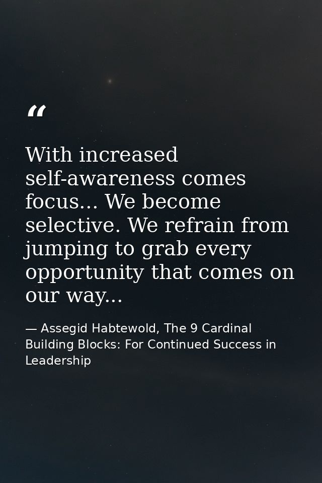 With increased self-awareness comes focus... We become selective. We refrain from jumping to grab every opportunity that — Assegid Habtewold, The 9 Cardinal Building Blocks: For Continued Success in Leadership