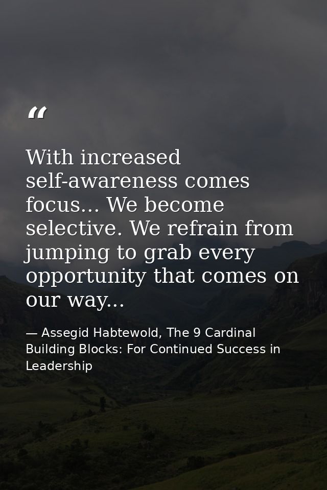 With increased self-awareness comes focus... We become selective. We refrain from jumping to grab every opportunity that — Assegid Habtewold, The 9 Cardinal Building Blocks: For Continued Success in Leadership