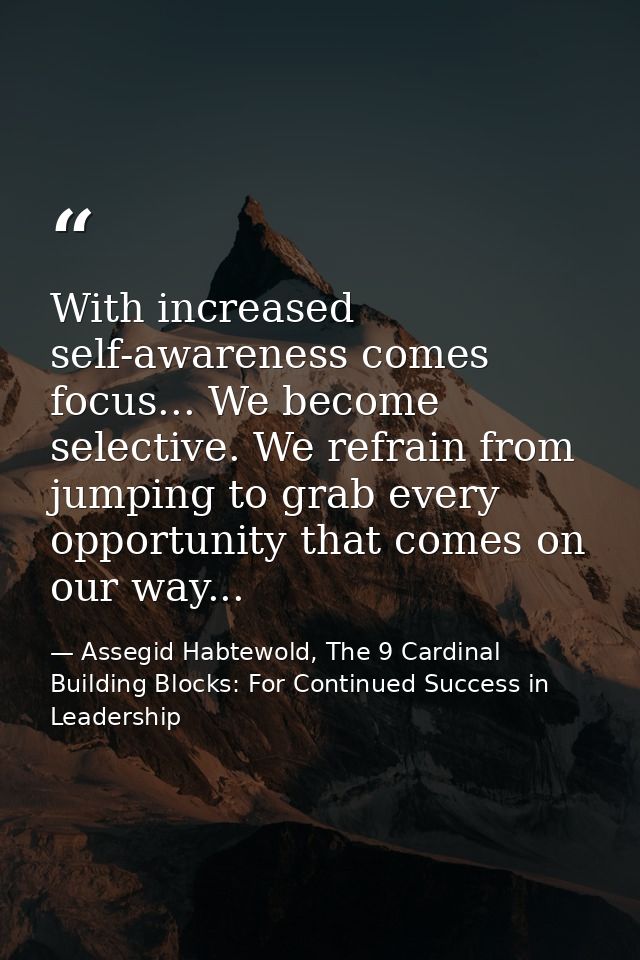 With increased self-awareness comes focus... We become selective. We refrain from jumping to grab every opportunity that — Assegid Habtewold, The 9 Cardinal Building Blocks: For Continued Success in Leadership