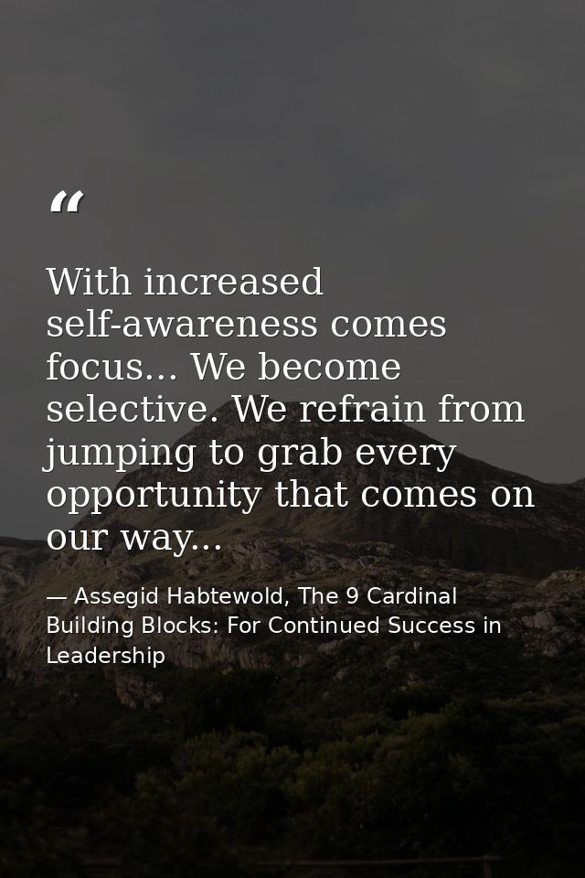 With increased self-awareness comes focus... We become selective. We refrain from jumping to grab every opportunity that — Assegid Habtewold, The 9 Cardinal Building Blocks: For Continued Success in Leadership