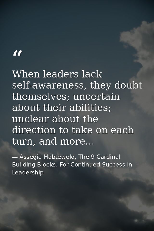 When leaders lack self-awareness, they doubt themselves; uncertain about their abilities; unclear about the direction to — Assegid Habtewold, The 9 Cardinal Building Blocks: For Continued Success in Leadership