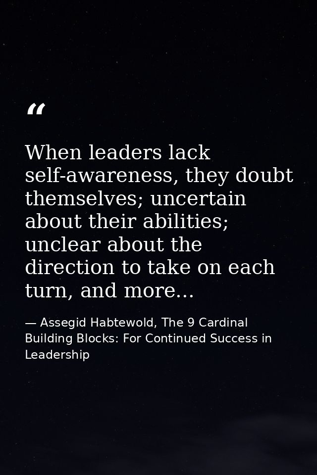 When leaders lack self-awareness, they doubt themselves; uncertain about their abilities; unclear about the direction to — Assegid Habtewold, The 9 Cardinal Building Blocks: For Continued Success in Leadership