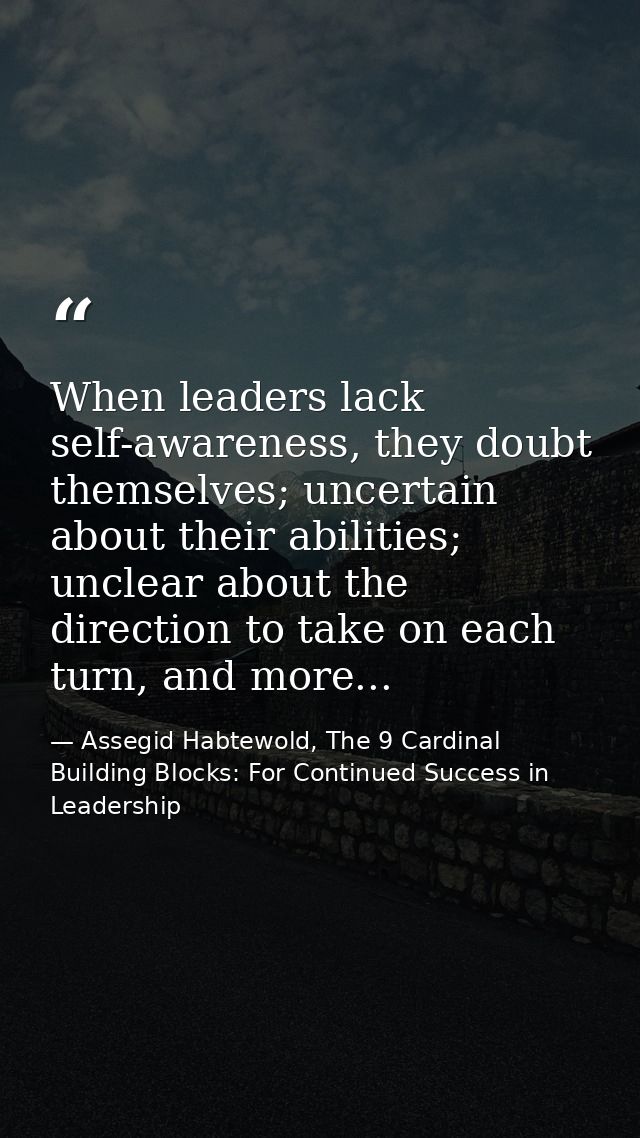 When leaders lack self-awareness, they doubt themselves; uncertain about their abilities; unclear about the direction to — Assegid Habtewold, The 9 Cardinal Building Blocks: For Continued Success in Leadership