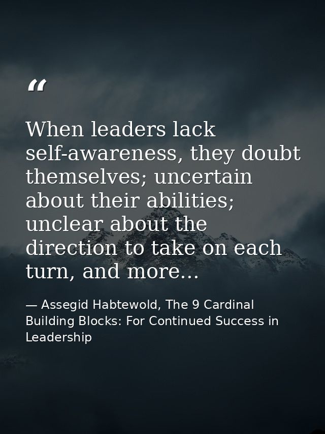 When leaders lack self-awareness, they doubt themselves; uncertain about their abilities; unclear about the direction to — Assegid Habtewold, The 9 Cardinal Building Blocks: For Continued Success in Leadership