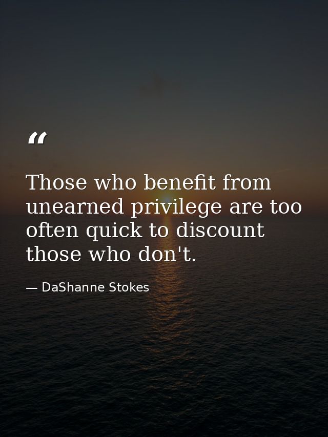 Those who benefit from unearned privilege are too often quick to discount those who don't. — DaShanne Stokes