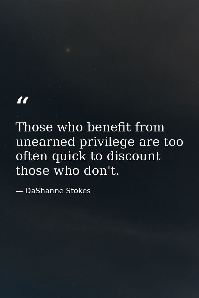 Those who benefit from unearned privilege are too often quick to discount those who don't. — DaShanne Stokes