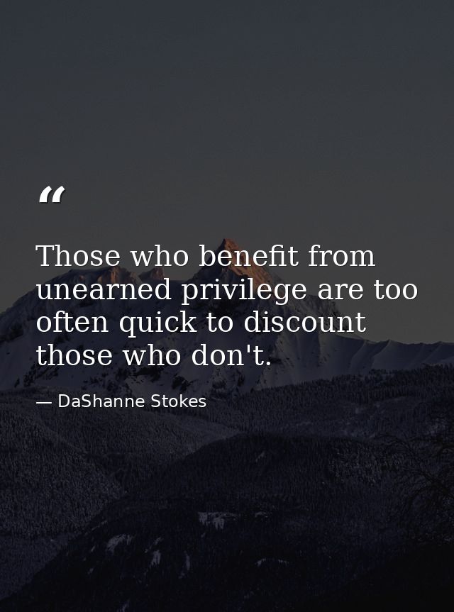 Those who benefit from unearned privilege are too often quick to discount those who don't. — DaShanne Stokes