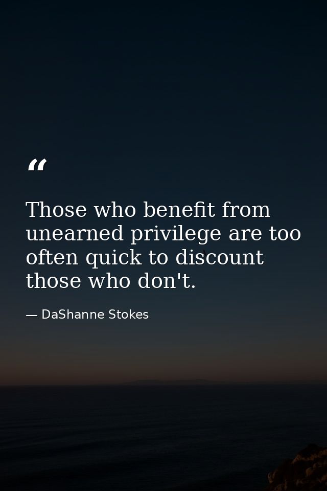 Those who benefit from unearned privilege are too often quick to discount those who don't. — DaShanne Stokes