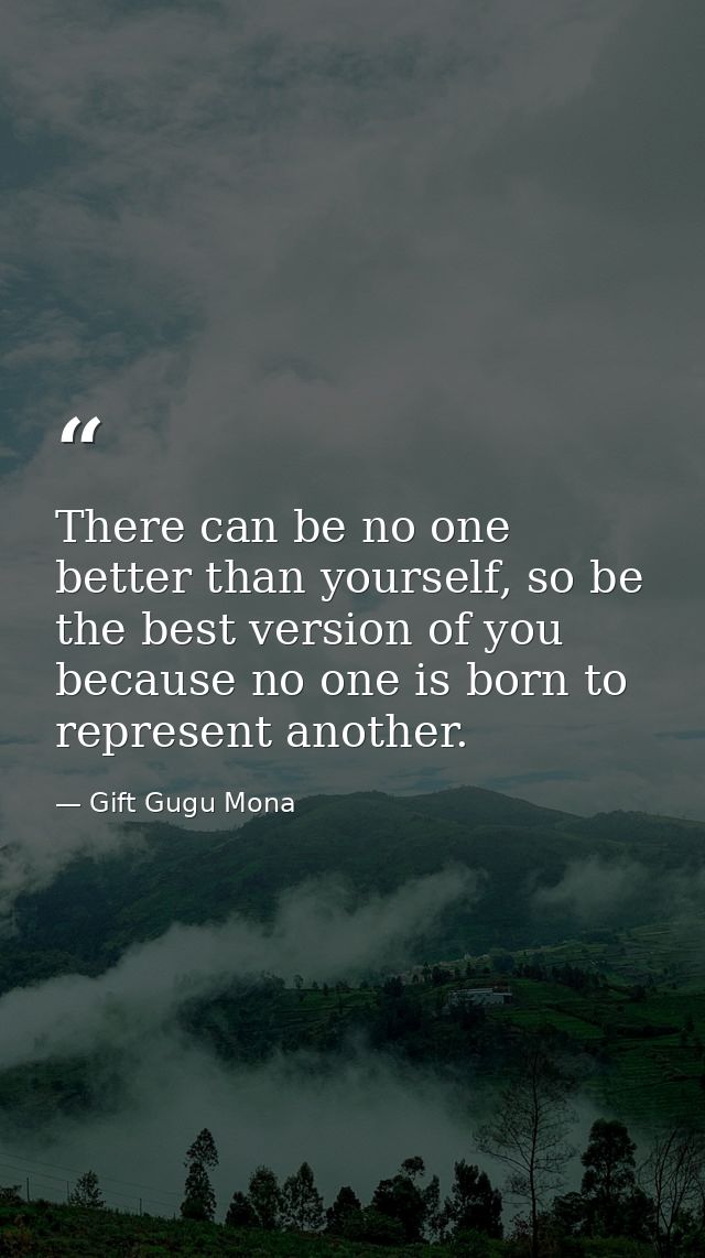 There can be no one better than yourself, so be the best version of you because no one is born to represent another. — Gift Gugu Mona