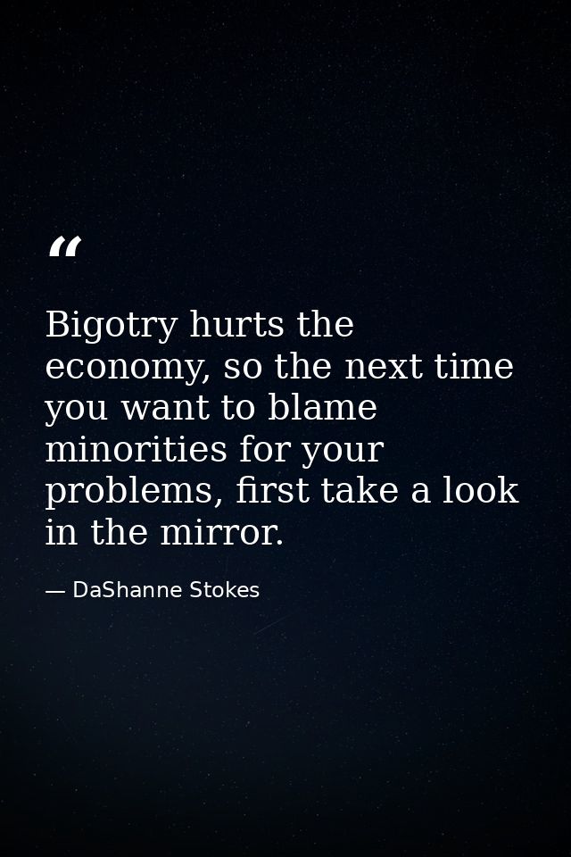 Bigotry hurts the economy, so the next time you want to blame minorities for your problems, first take a look in the mir — DaShanne Stokes
