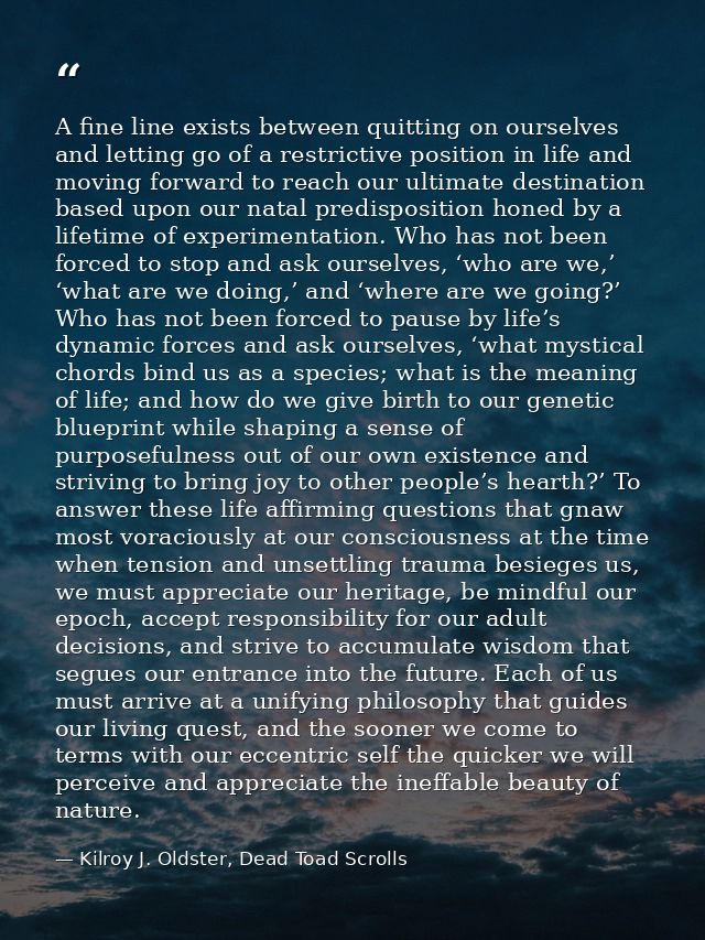 A fine line exists between quitting on ourselves and letting go of a restrictive position in life and moving forward to  — Kilroy J. Oldster, Dead Toad Scrolls