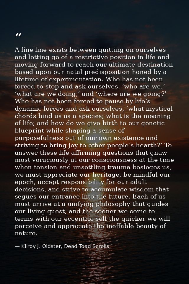 A fine line exists between quitting on ourselves and letting go of a restrictive position in life and moving forward to  — Kilroy J. Oldster, Dead Toad Scrolls