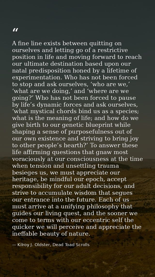 A fine line exists between quitting on ourselves and letting go of a restrictive position in life and moving forward to  — Kilroy J. Oldster, Dead Toad Scrolls