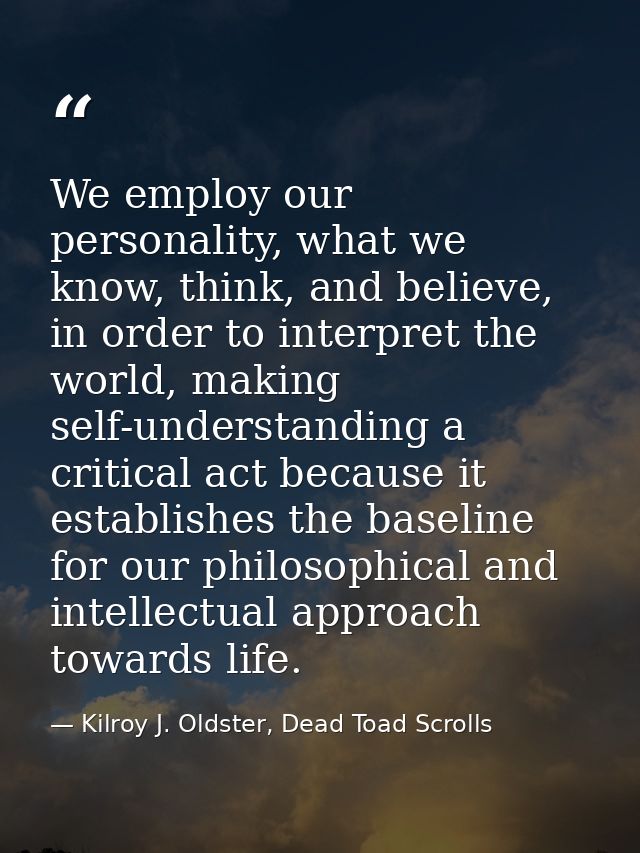 We employ our personality, what we know, think, and believe, in order to interpret the world, making self-understanding  — Kilroy J. Oldster, Dead Toad Scrolls
