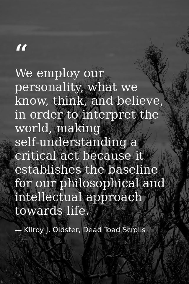 We employ our personality, what we know, think, and believe, in order to interpret the world, making self-understanding  — Kilroy J. Oldster, Dead Toad Scrolls