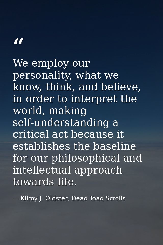 We employ our personality, what we know, think, and believe, in order to interpret the world, making self-understanding  — Kilroy J. Oldster, Dead Toad Scrolls