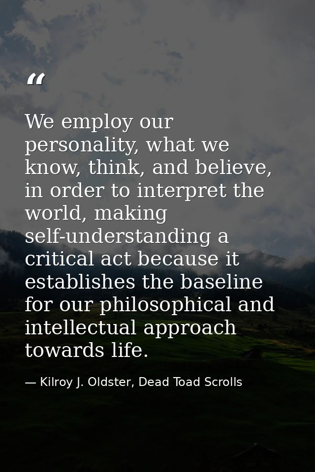 We employ our personality, what we know, think, and believe, in order to interpret the world, making self-understanding  — Kilroy J. Oldster, Dead Toad Scrolls