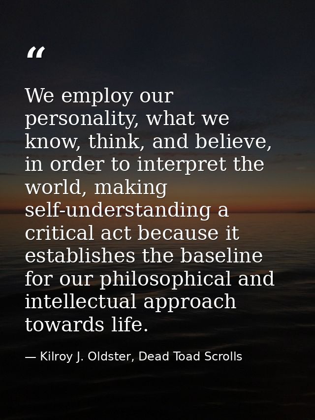 We employ our personality, what we know, think, and believe, in order to interpret the world, making self-understanding  — Kilroy J. Oldster, Dead Toad Scrolls