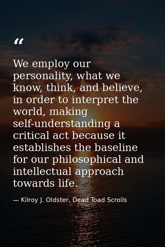 We employ our personality, what we know, think, and believe, in order to interpret the world, making self-understanding  — Kilroy J. Oldster, Dead Toad Scrolls