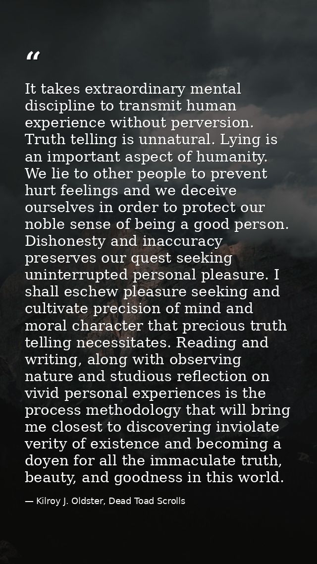 It takes extraordinary mental discipline to transmit human experience without perversion. Truth telling is unnatural. Ly — Kilroy J. Oldster, Dead Toad Scrolls
