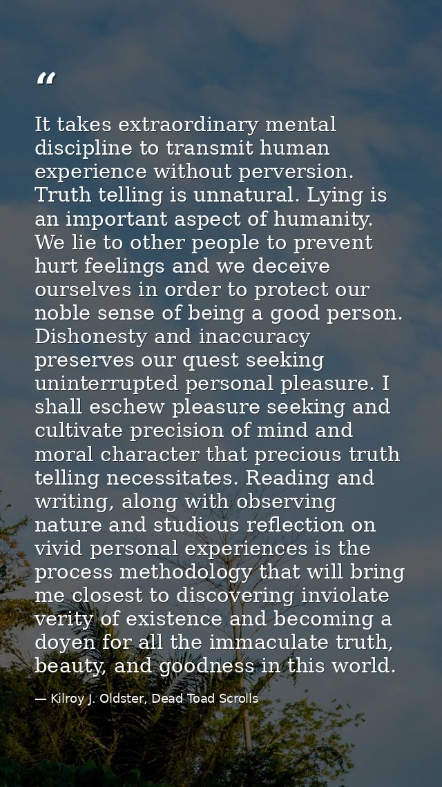 It takes extraordinary mental discipline to transmit human experience without perversion. Truth telling is unnatural. Ly — Kilroy J. Oldster, Dead Toad Scrolls