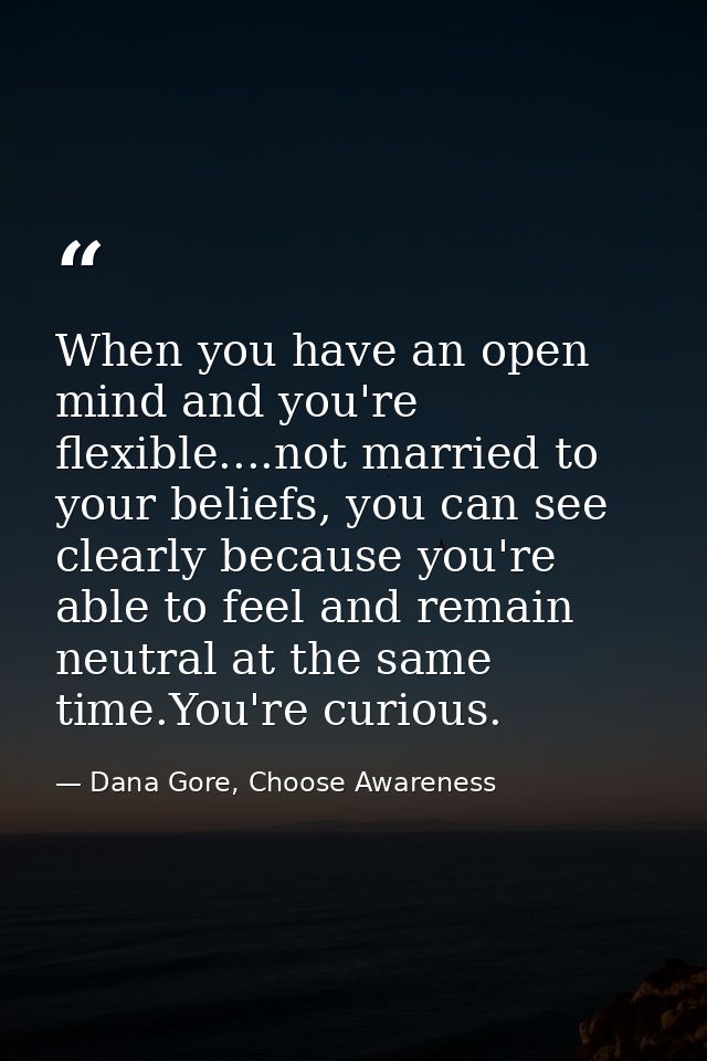 When you have an open mind and you're flexible....not married to your beliefs, you can see clearly because you're able t — Dana Gore, Choose Awareness