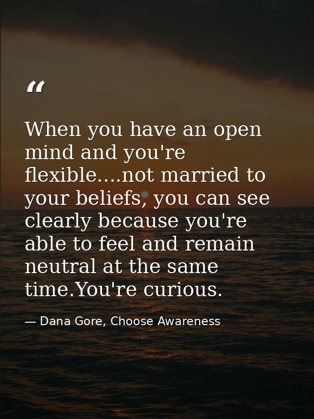 When you have an open mind and you're flexible....not married to your beliefs, you can see clearly because you're able t — Dana Gore, Choose Awareness