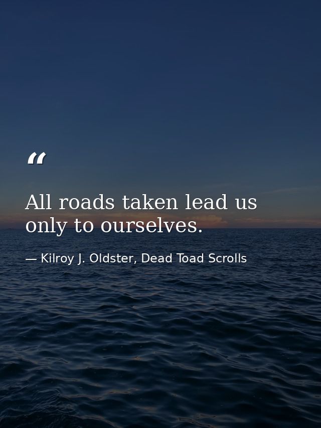 All roads taken lead us only to ourselves. — Kilroy J. Oldster, Dead Toad Scrolls