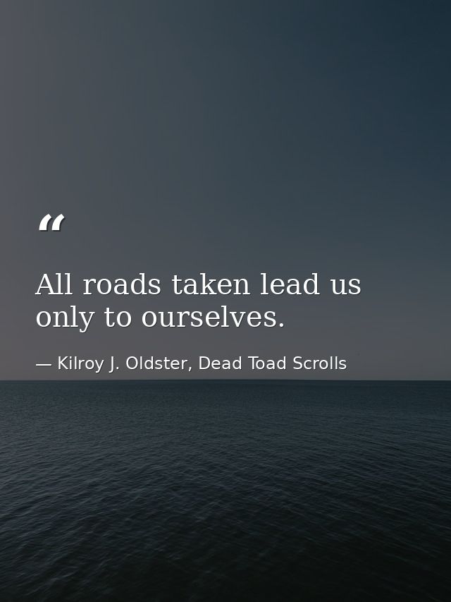 All roads taken lead us only to ourselves. — Kilroy J. Oldster, Dead Toad Scrolls