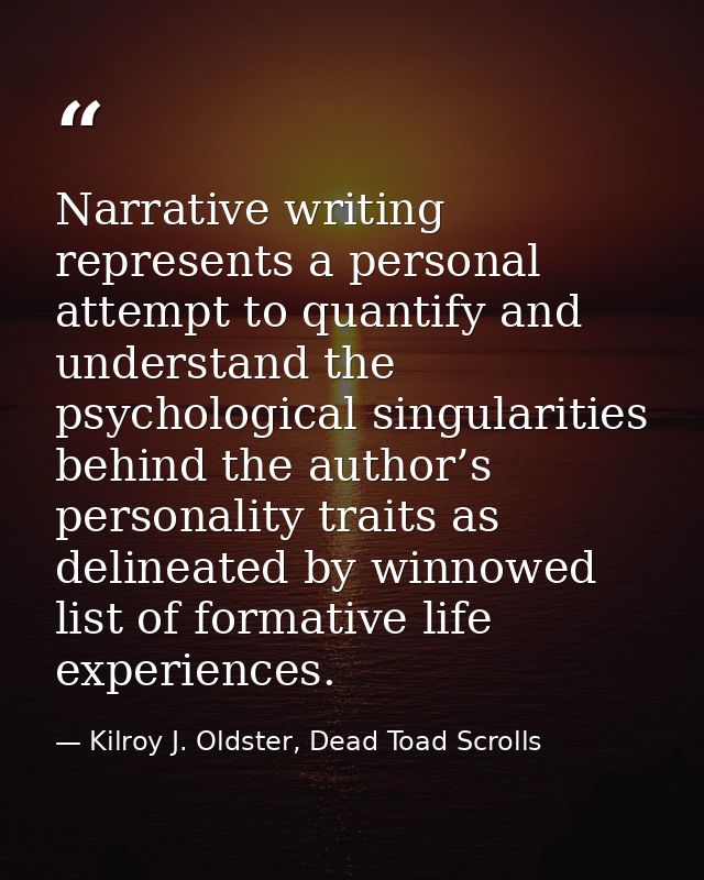 Narrative writing represents a personal attempt to quantify and understand the psychological singularities behind the au — Kilroy J. Oldster, Dead Toad Scrolls