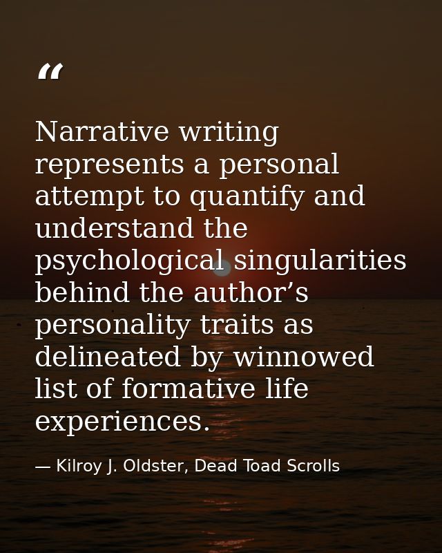 Narrative writing represents a personal attempt to quantify and understand the psychological singularities behind the au — Kilroy J. Oldster, Dead Toad Scrolls