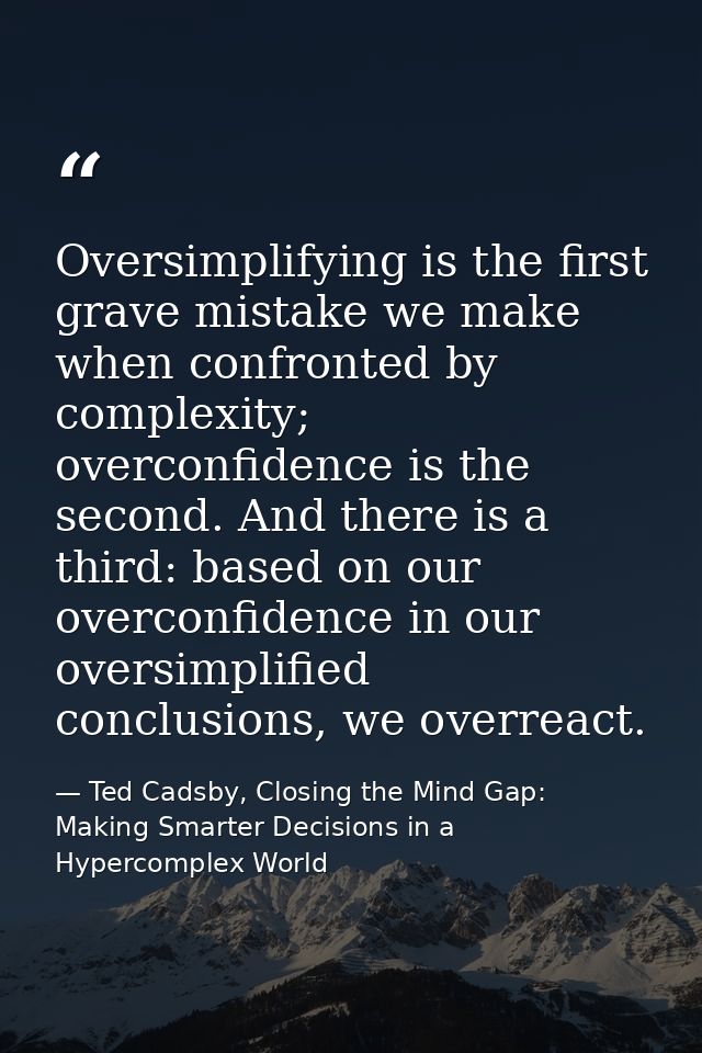 Oversimplifying is the first grave mistake we make when confronted by complexity; overconfidence is the second. And ther — Ted Cadsby, Closing the Mind Gap: Making Smarter Decisions in a Hypercomplex World