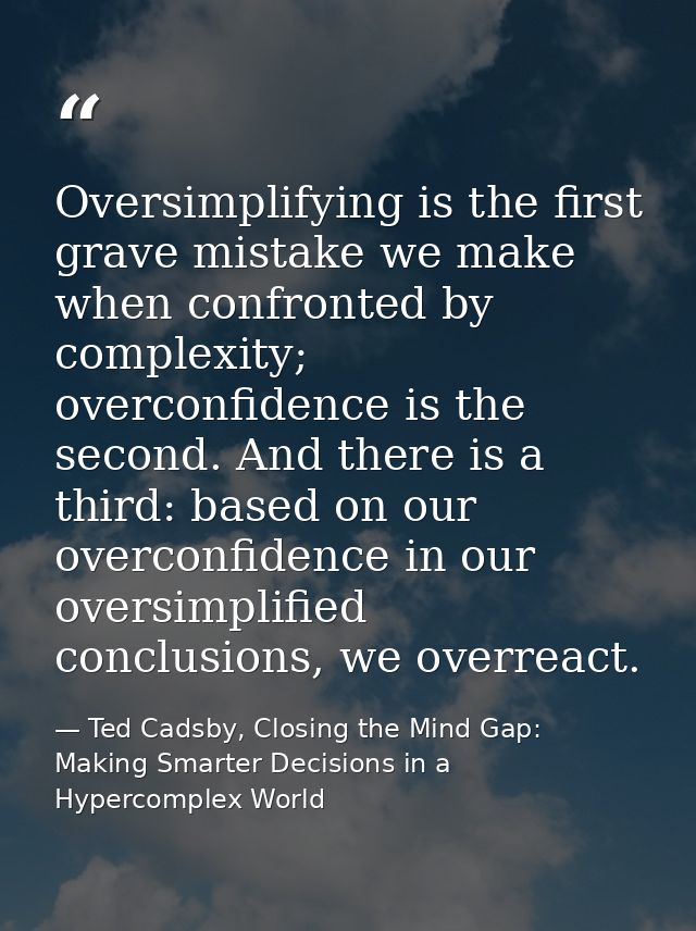 Oversimplifying is the first grave mistake we make when confronted by complexity; overconfidence is the second. And ther — Ted Cadsby, Closing the Mind Gap: Making Smarter Decisions in a Hypercomplex World