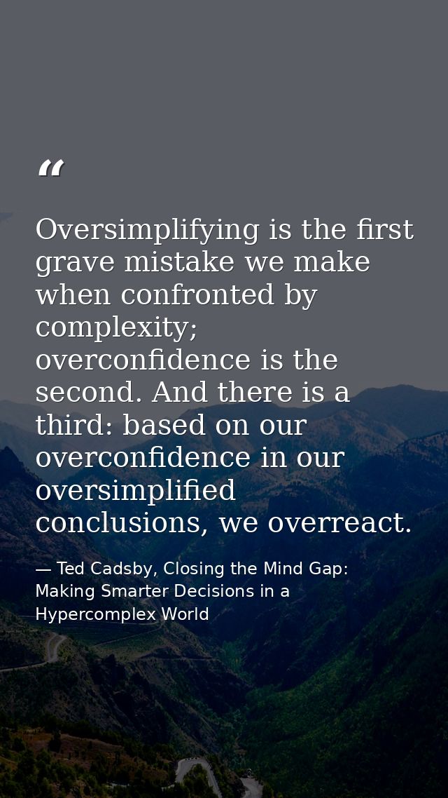Oversimplifying is the first grave mistake we make when confronted by complexity; overconfidence is the second. And ther — Ted Cadsby, Closing the Mind Gap: Making Smarter Decisions in a Hypercomplex World