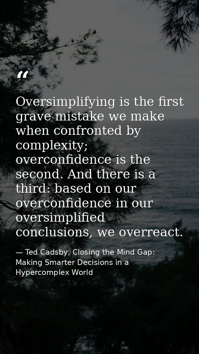 Oversimplifying is the first grave mistake we make when confronted by complexity; overconfidence is the second. And ther — Ted Cadsby, Closing the Mind Gap: Making Smarter Decisions in a Hypercomplex World