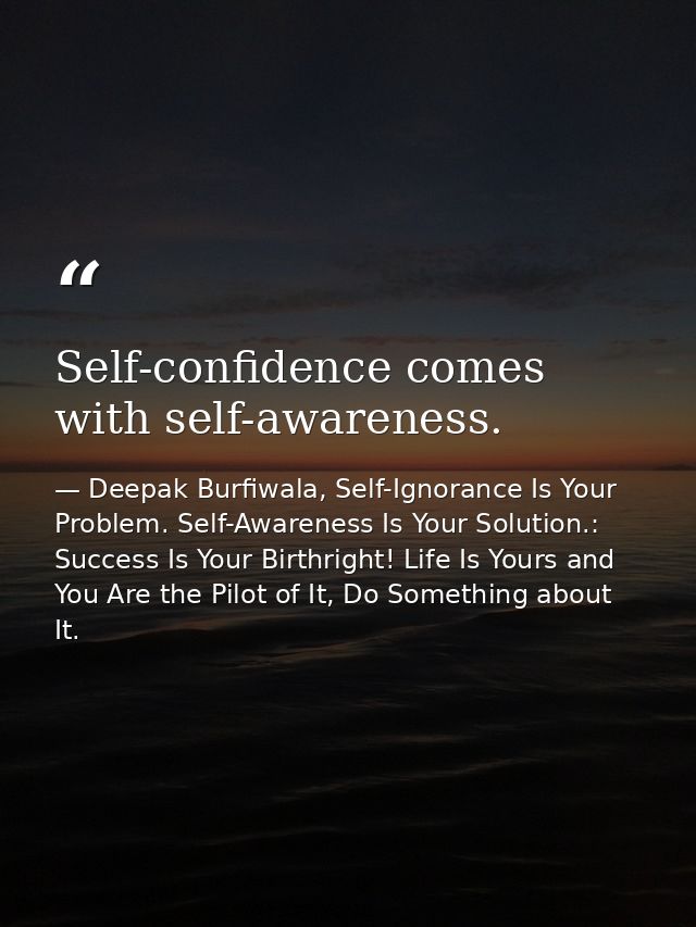 Self-confidence comes with self-awareness. — Deepak Burfiwala, Self-Ignorance Is Your Problem. Self-Awareness Is Your Solution.: Success Is Your Birthright! Life Is Yours and You Are the Pilot of It, Do Something about It.