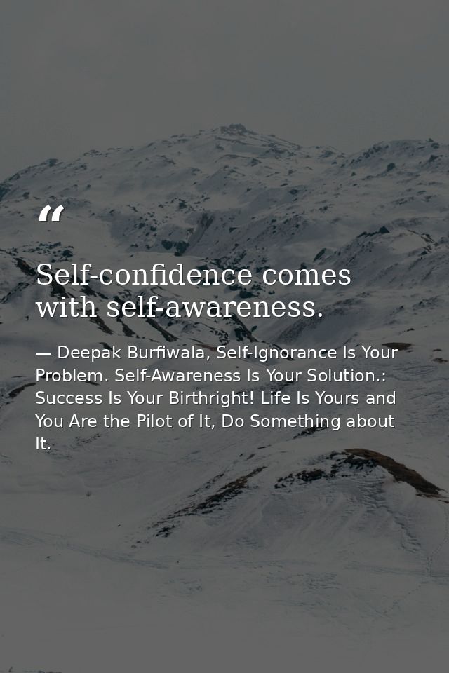 Self-confidence comes with self-awareness. — Deepak Burfiwala, Self-Ignorance Is Your Problem. Self-Awareness Is Your Solution.: Success Is Your Birthright! Life Is Yours and You Are the Pilot of It, Do Something about It.