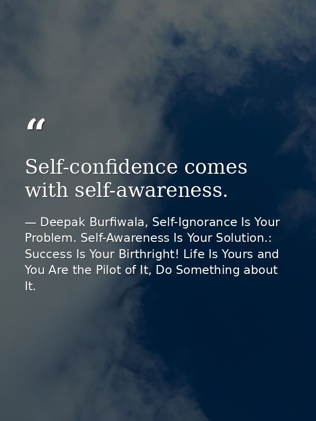 Self-confidence comes with self-awareness. — Deepak Burfiwala, Self-Ignorance Is Your Problem. Self-Awareness Is Your Solution.: Success Is Your Birthright! Life Is Yours and You Are the Pilot of It, Do Something about It.