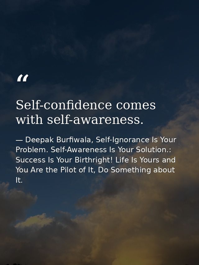 Self-confidence comes with self-awareness. — Deepak Burfiwala, Self-Ignorance Is Your Problem. Self-Awareness Is Your Solution.: Success Is Your Birthright! Life Is Yours and You Are the Pilot of It, Do Something about It.