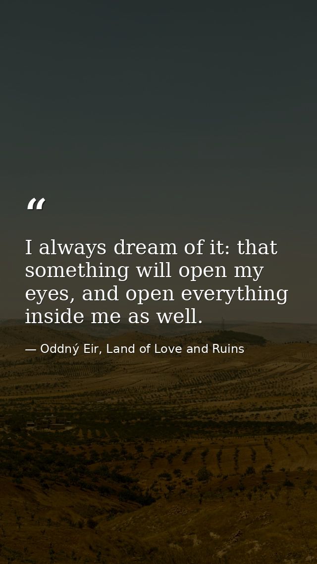 I always dream of it: that something will open my eyes, and open everything inside me as well. — Oddný Eir, Land of Love and Ruins