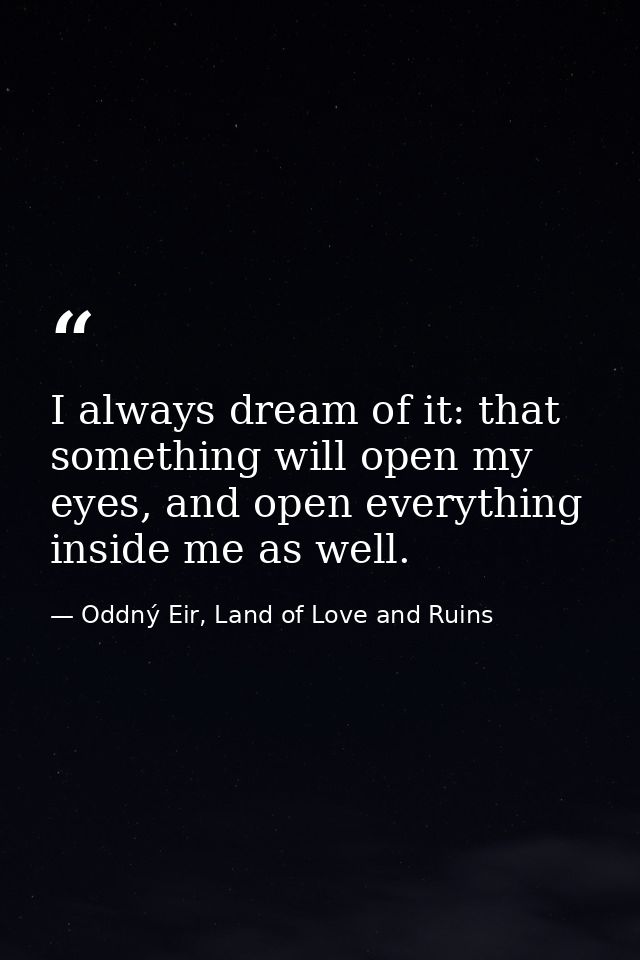 I always dream of it: that something will open my eyes, and open everything inside me as well. — Oddný Eir, Land of Love and Ruins