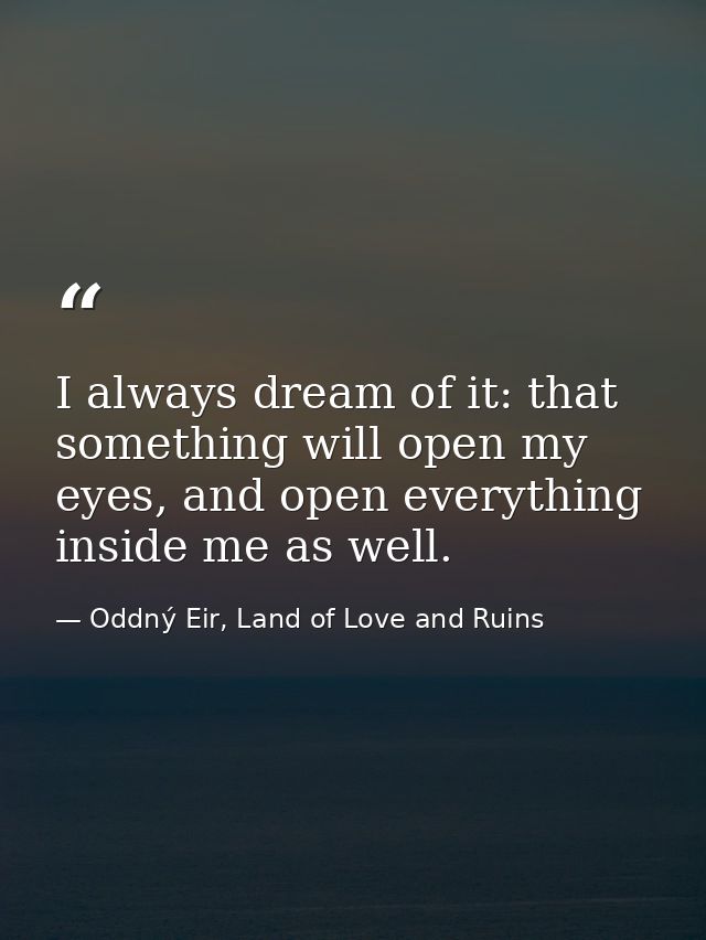 I always dream of it: that something will open my eyes, and open everything inside me as well. — Oddný Eir, Land of Love and Ruins