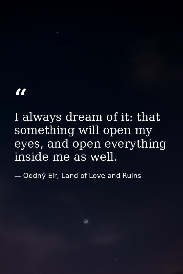 I always dream of it: that something will open my eyes, and open everything inside me as well. — Oddný Eir, Land of Love and Ruins